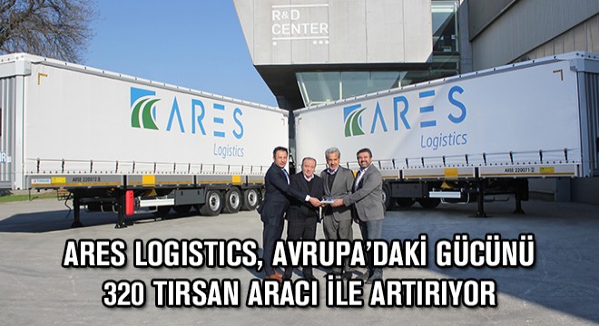 Ares Logistics, Avrupa’daki Gücünü 320 Tırsan Aracı ile Artırıyor
