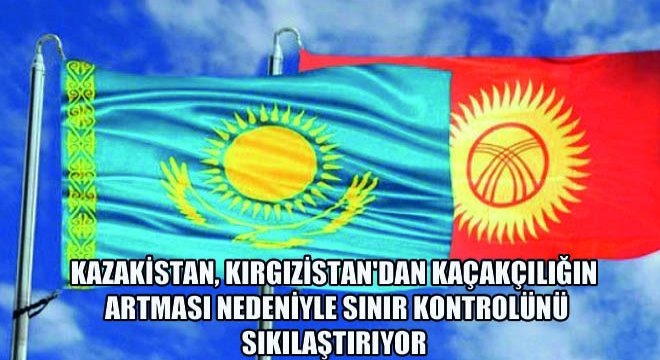 Kazakistan, Kırgızistan dan Kaçakçılığın Artması Nedeniyle Sınır Kontrolünü Sıkılaştırıyor