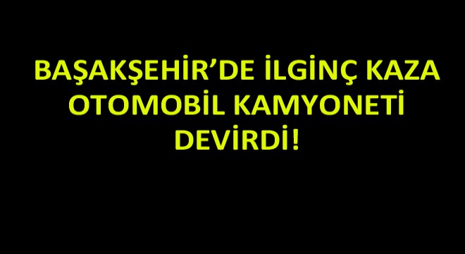 Başakşehir’de İlginç Kaza: Otomobil Kamyoneti Devirdi!