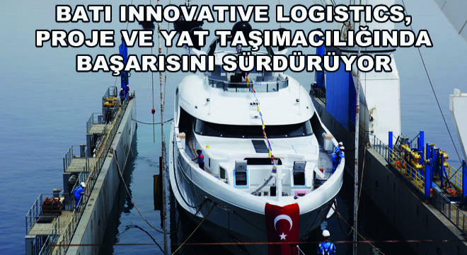 Batı Innovative Logistics, Proje ve Yat Taşımacılığında Başarısını Sürdürüyor