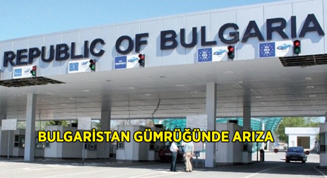 Bulgaristan Gümrüğünde Arıza