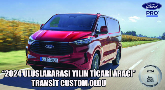 Ford Otosan’ın Yeniköy Fabrikasında Üretilen Transit Custom, 2024 Uluslararası Yılın Ticari Aracı Seçildi