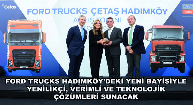 Ford Trucks Hadımköy deki Yeni Bayisiyle Yenilikçi, Verimli ve Teknolojik Çözümleri Sunacak