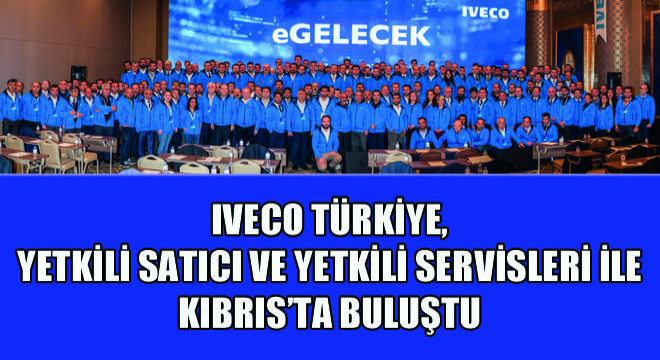 IVECO Türkiye, Yetkili Satıcı ve Yetkili Servisleri ile Kıbrıs’ta Buluştu
