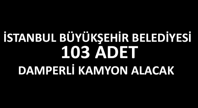 İstanbul Büyükşehir Belediyesi 103 Adet Damperli Kamyon Alacak
