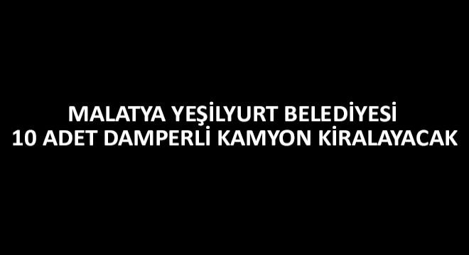 Malatya Yeşilyurt Belediyesi 10 Adet Damperli Kamyon Kiralayacak
