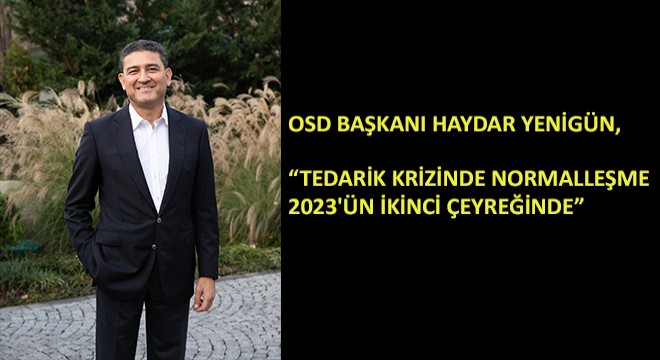 OSD Başkanı Haydar Yenigün,  Tedarik Krizinde Normalleşme 2023 ün İkinci Çeyreğinde 