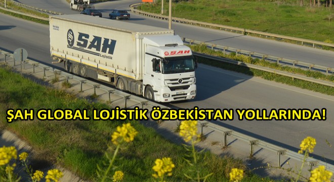 Özbekistan Taşımacılığında Güven Veren İsim Şah Global Lojistik!