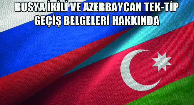 Rusya İkili ve Azerbaycan Tek-Tip Geçiş Belgeleri Hakkında
