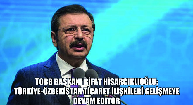 TOBB Başkanı Rifat Hisarcıklıoğlu: Türkiye-Özbekistan Ticaret İlişkileri Gelişmeye Devam Ediyor