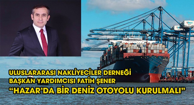 UND Başkan Yardımcısı Fatih Şener;  Hazar’da bir deniz otoyolu kurulmalı.