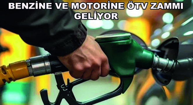Benzine ve Motorine ÖTV Zammı Geliyor