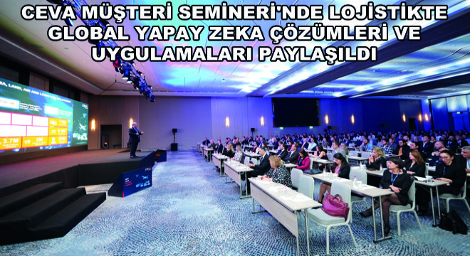 CEVA Müşteri Semineri nde Lojistikte Global Yapay Zeka Çözümleri ve Uygulamaları Paylaşıldı