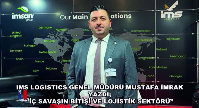 IMS Logistics Genel Müdürü Mustafa İmrak Yazdı;  İç Savaşın Bitişi ve Lojistik Sektörü