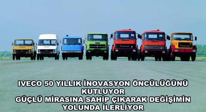 IVECO 50 Yıllık İnovasyon Öncülüğünü Kutluyor Güçlü Mirasına Sahip Çıkarak Değişimin Yolunda İlerliyor