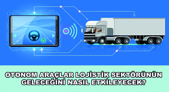 Otonom Araçlar Lojistik Sektörünün Geleceğini Nasıl Etkileyecek?