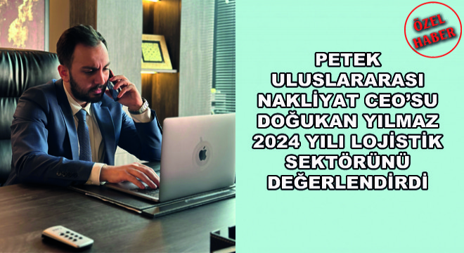 Petek Uluslararası Nakliyat CEO’su Doğukan Yılmaz 2024 Yılı Lojistik Sektörünü Değerlendirdi