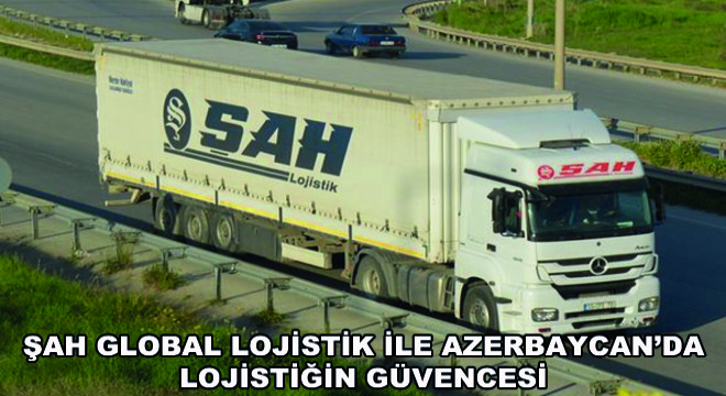 Şah Global Lojistik ile Azerbaycan’da Lojistiğin Güvencesi