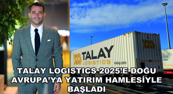 Talay Logistics 2025’e Doğu Avrupa’ya Yatırım Hamlesiyle Başladı