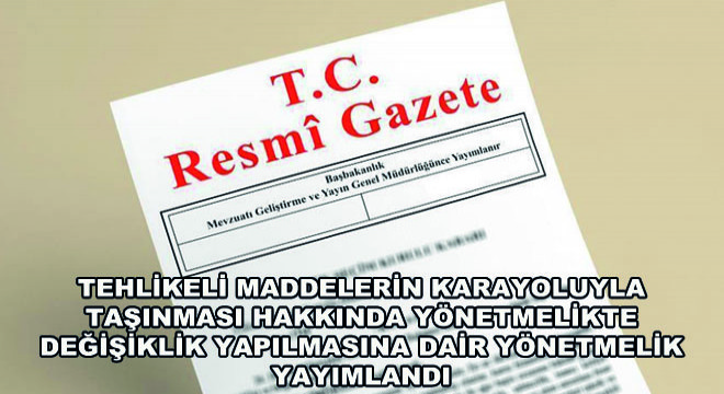 Tehlikeli Maddelerin Karayoluyla Taşınması Hakkında Yönetmelikte Değişiklik Yapılmasına Dair Yönetmelik Yayımlandı