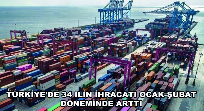 Türkiye de 34 İlin İhracatı Ocak-Şubat Döneminde Arttı