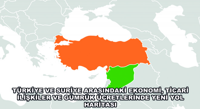 Türkiye ve Suriye Arasındaki Ekonomi, Ticari İlişkiler ve Gümrük Ücretlerinde Yeni Yol Haritası