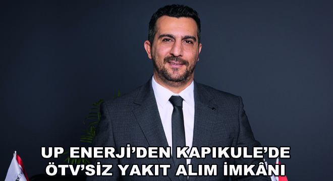 Up Enerji’den Kapıkule’de  ÖTV’siz Yakıt Alım İmknı