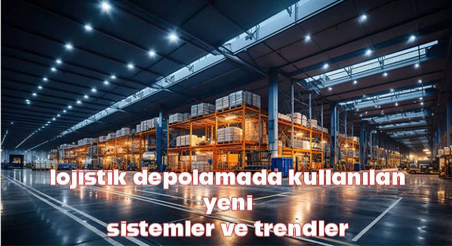 lojistik depolamada kullanılan bazı yeni sistemler ve trendler